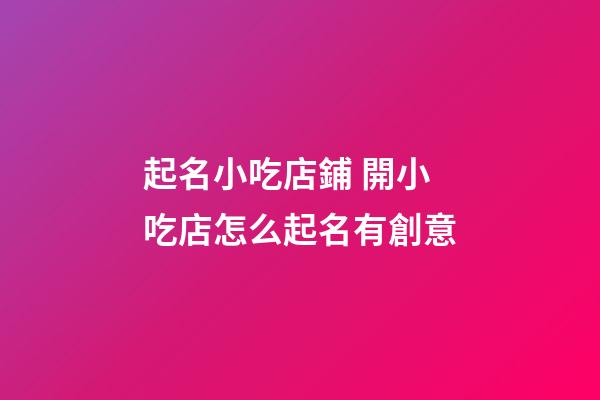 起名小吃店鋪 開小吃店怎么起名有創意-第1張-店鋪起名-玄機派